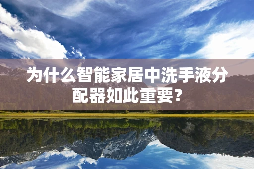 为什么智能家居中洗手液分配器如此重要？