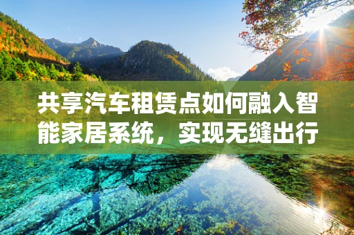 共享汽车租赁点如何融入智能家居系统，实现无缝出行体验？