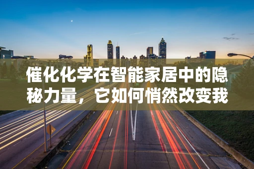 催化化学在智能家居中的隐秘力量，它如何悄然改变我们的生活方式？