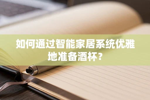 如何通过智能家居系统优雅地准备酒杯？
