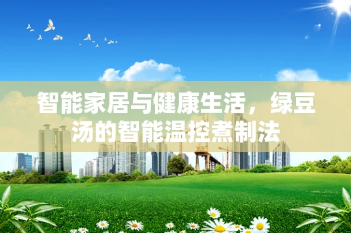 智能家居与健康生活，绿豆汤的智能温控煮制法
