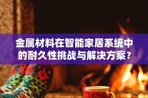 金属材料在智能家居系统中的耐久性挑战与解决方案？