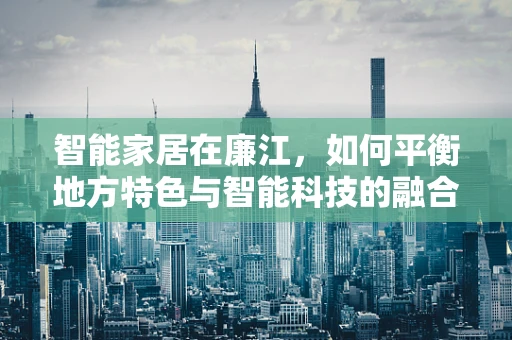智能家居在廉江，如何平衡地方特色与智能科技的融合？
