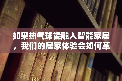 如果热气球能融入智能家居，我们的居家体验会如何革新？