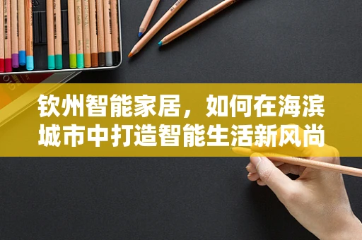 钦州智能家居，如何在海滨城市中打造智能生活新风尚？