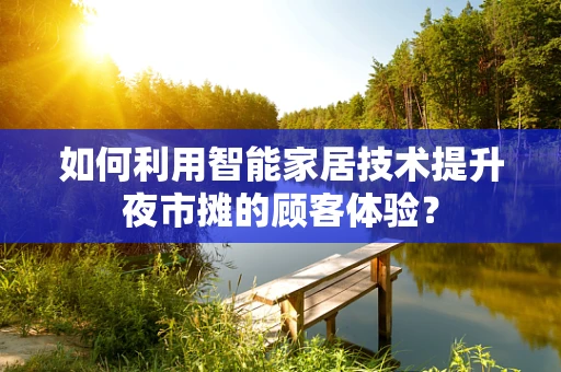 如何利用智能家居技术提升夜市摊的顾客体验？