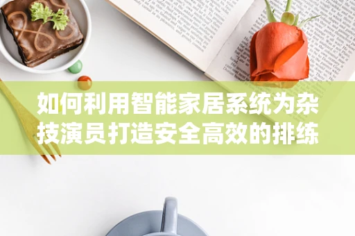 如何利用智能家居系统为杂技演员打造安全高效的排练环境？