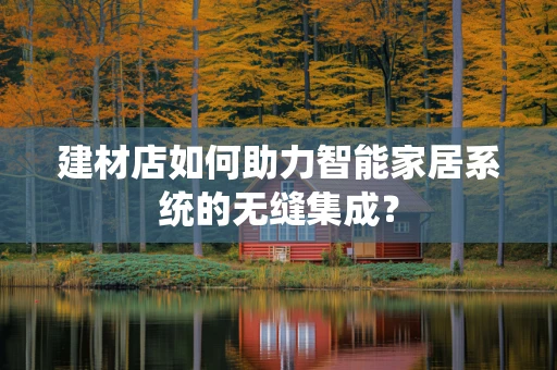 建材店如何助力智能家居系统的无缝集成？