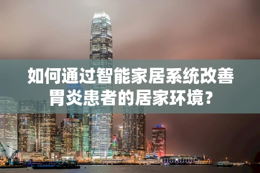 如何通过智能家居系统改善胃炎患者的居家环境？