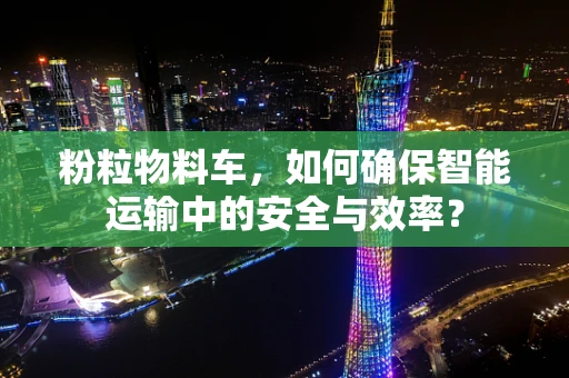 粉粒物料车，如何确保智能运输中的安全与效率？