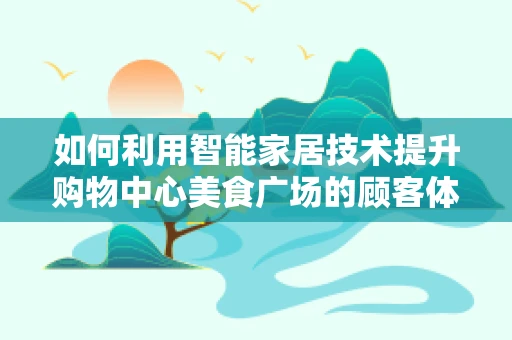 如何利用智能家居技术提升购物中心美食广场的顾客体验？
