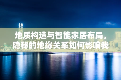 地质构造与智能家居布局，隐秘的地缘关系如何影响我们的居住体验？