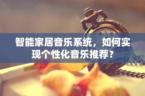 智能家居音乐系统，如何实现个性化音乐推荐？