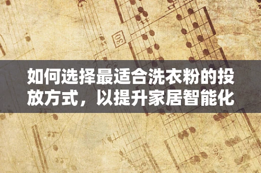 如何选择最适合洗衣粉的投放方式，以提升家居智能化的体验？