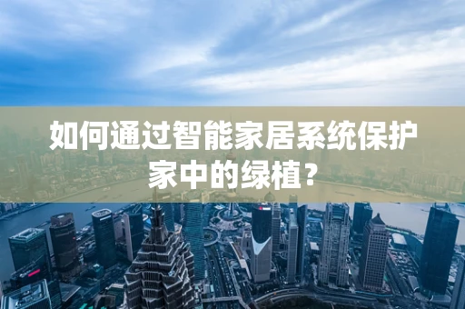 如何通过智能家居系统保护家中的绿植？