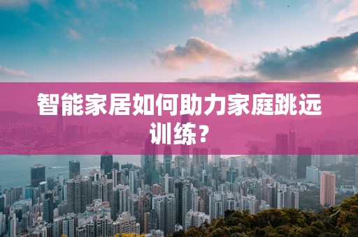 智能家居如何助力家庭跳远训练？