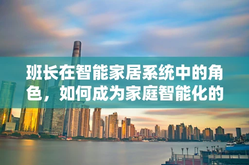 班长在智能家居系统中的角色，如何成为家庭智能化的‘指挥官’？