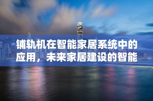 铺轨机在智能家居系统中的应用，未来家居建设的智能蓝图？
