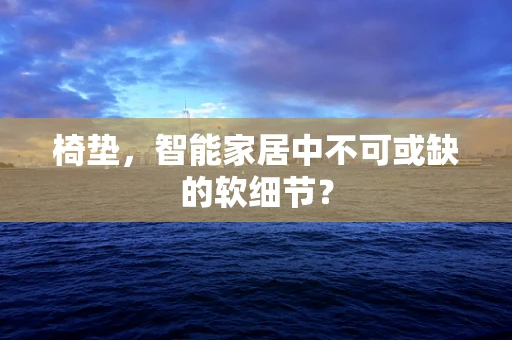 椅垫，智能家居中不可或缺的软细节？