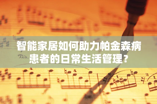 智能家居如何助力帕金森病患者的日常生活管理？