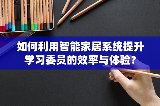 如何利用智能家居系统提升学习委员的效率与体验？