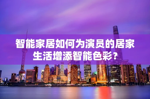 智能家居如何为演员的居家生活增添智能色彩？