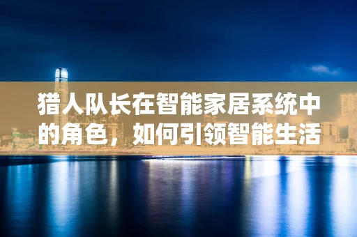 猎人队长在智能家居系统中的角色，如何引领智能生活的新篇章？