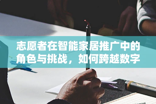 志愿者在智能家居推广中的角色与挑战，如何跨越数字鸿沟？
