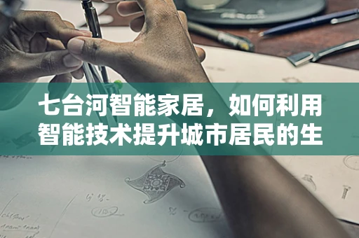七台河智能家居，如何利用智能技术提升城市居民的生活质量？