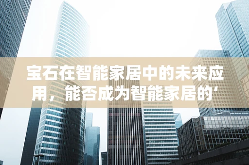 宝石在智能家居中的未来应用，能否成为智能家居的‘点睛之石’？