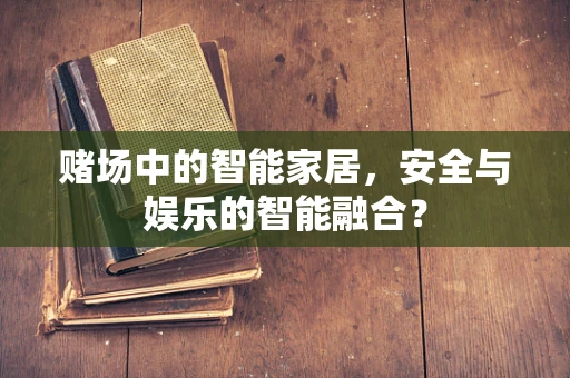 赌场中的智能家居，安全与娱乐的智能融合？