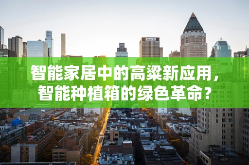 智能家居中的高粱新应用，智能种植箱的绿色革命？