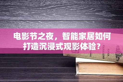 电影节之夜，智能家居如何打造沉浸式观影体验？