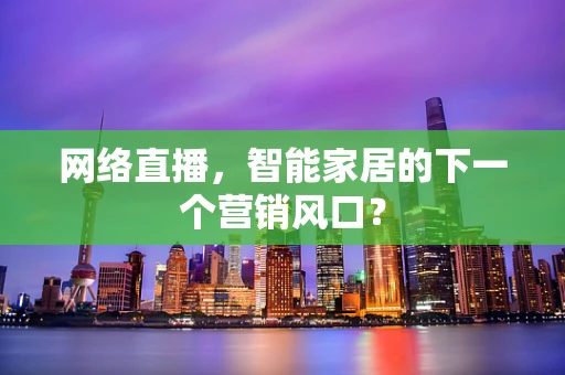 网络直播，智能家居的下一个营销风口？