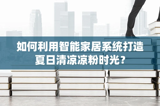 如何利用智能家居系统打造夏日清凉凉粉时光？