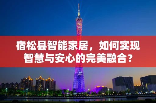 宿松县智能家居，如何实现智慧与安心的完美融合？