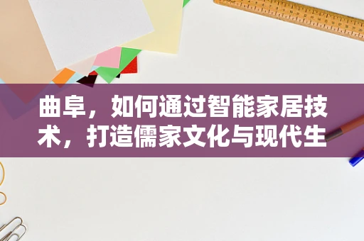 曲阜，如何通过智能家居技术，打造儒家文化与现代生活融合的智慧古城？
