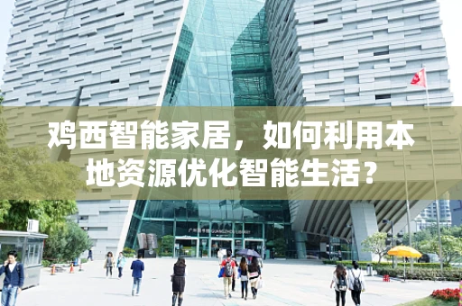 鸡西智能家居，如何利用本地资源优化智能生活？