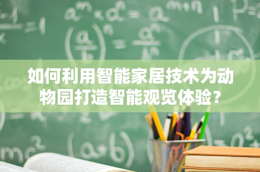 如何利用智能家居技术为动物园打造智能观览体验？