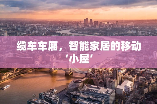 缆车车厢，智能家居的移动‘小屋’
