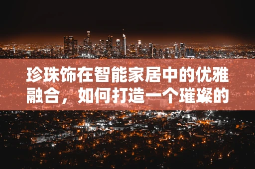 珍珠饰在智能家居中的优雅融合，如何打造一个璀璨的智能生活空间？