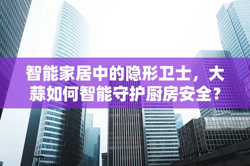 智能家居中的隐形卫士，大蒜如何智能守护厨房安全？