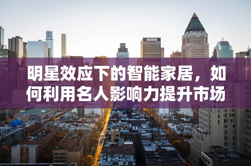 明星效应下的智能家居，如何利用名人影响力提升市场吸引力？