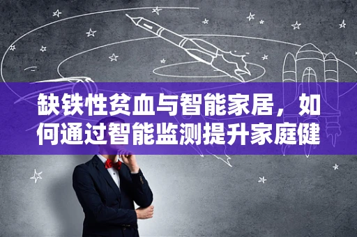 缺铁性贫血与智能家居，如何通过智能监测提升家庭健康管理？