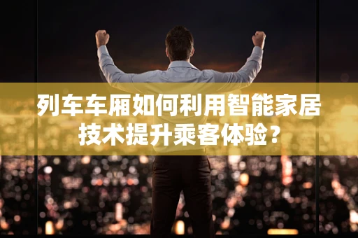 列车车厢如何利用智能家居技术提升乘客体验？