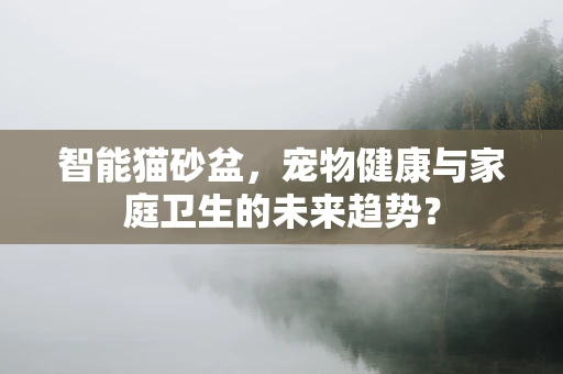 智能猫砂盆，宠物健康与家庭卫生的未来趋势？