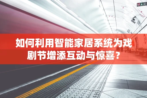如何利用智能家居系统为戏剧节增添互动与惊喜？