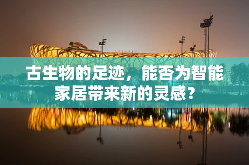 古生物的足迹，能否为智能家居带来新的灵感？