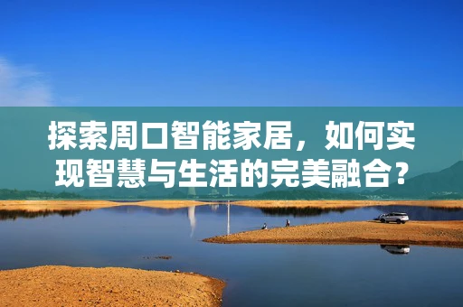 探索周口智能家居，如何实现智慧与生活的完美融合？