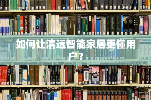 如何让清远智能家居更懂用户？